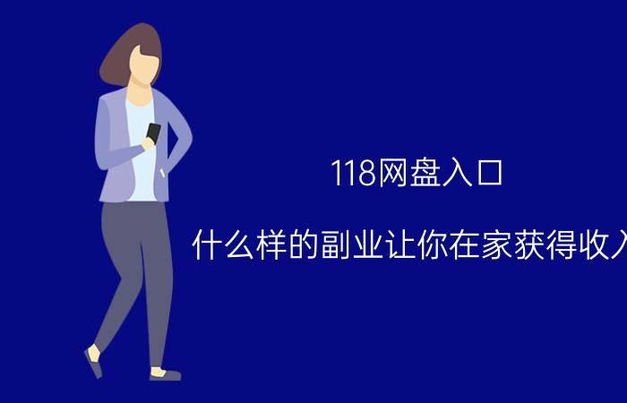 118网盘入口 什么样的副业让你在家获得收入？